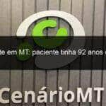 10a morte em mt paciente tinha 92 anos de idade 910615