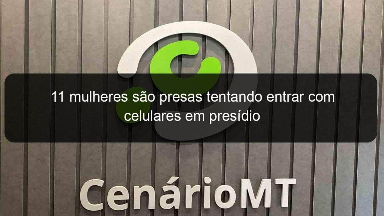 11 mulheres sao presas tentando entrar com celulares em presidio 841351