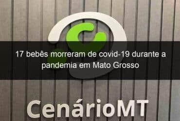 17 bebes morreram de covid 19 durante a pandemia em mato grosso 1004932