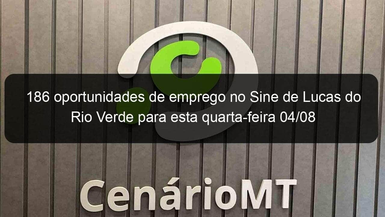 186 oportunidades de emprego no sine de lucas do rio verde para esta quarta feira 04 08 1061467