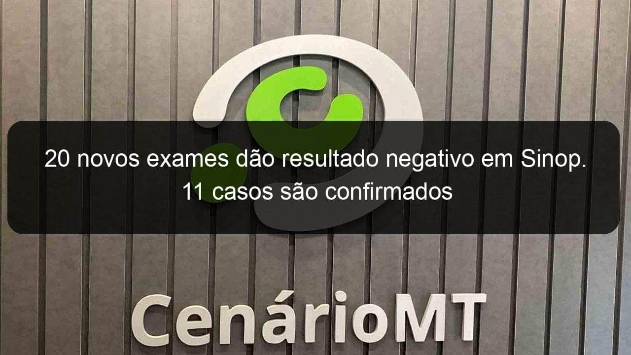 20 novos exames dao resultado negativo em sinop 11 casos sao confirmados 907163