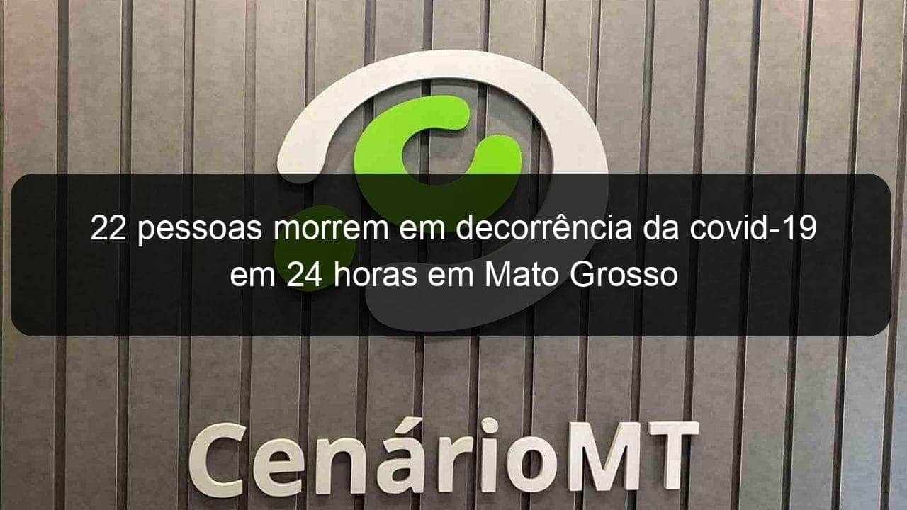 22 pessoas morrem em decorrencia da covid 19 em 24 horas em mato grosso 1057256