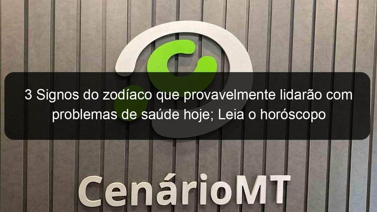 3 signos do zodiaco que provavelmente lidarao com problemas de saude hoje leia o horoscopo diario para saber mais 1065292