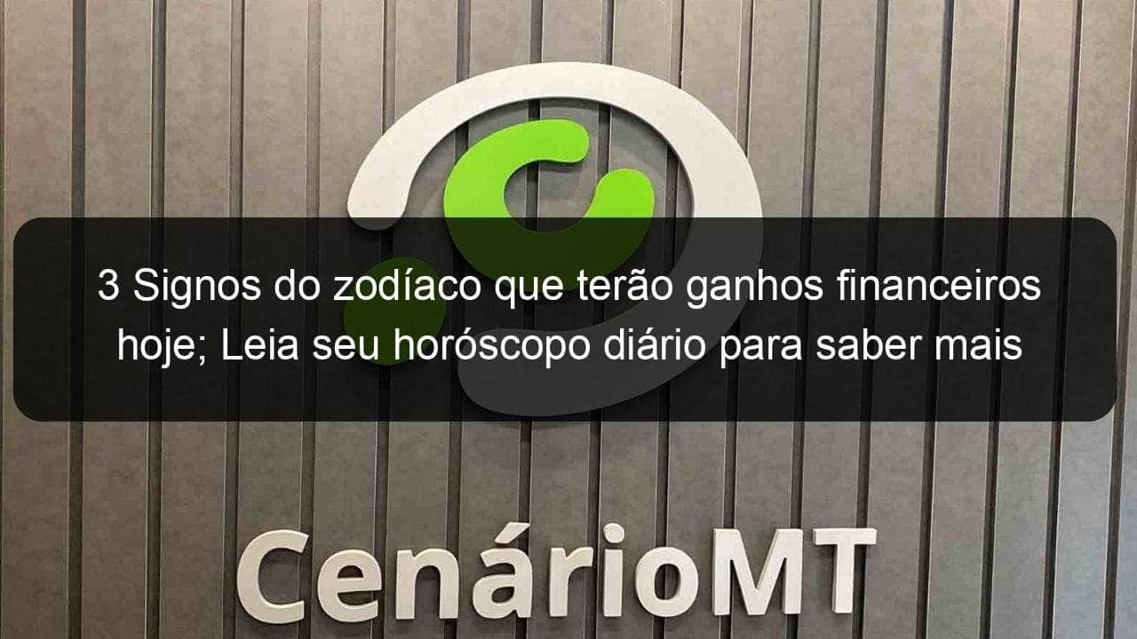 3 signos do zodiaco que terao ganhos financeiros hoje leia seu horoscopo diario para saber mais 1065489