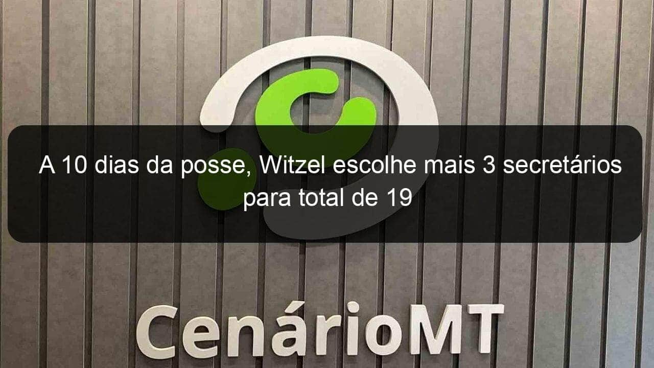 a 10 dias da posse witzel escolhe mais 3 secretarios para total de 19 785178