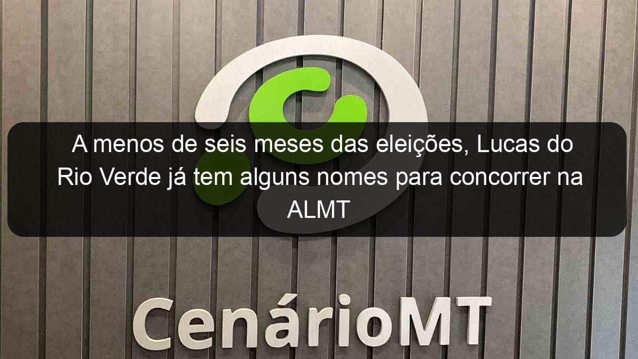 a menos de seis meses das eleicoes lucas do rio verde ja tem alguns nomes para concorrer na almt 1126617