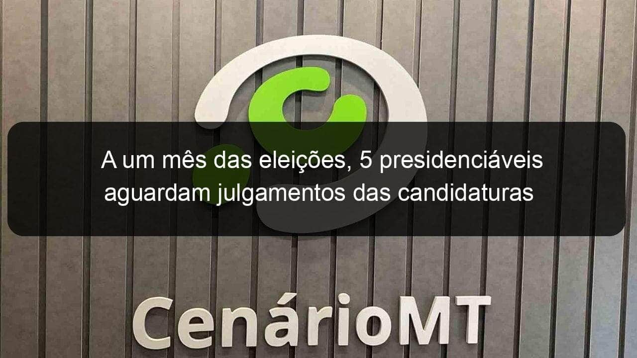 a um mes das eleicoes 5 presidenciaveis aguardam julgamentos das candidaturas 1187766