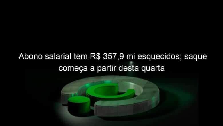 abono salarial tem r 3579 mi esquecidos saque comeca a partir desta quarta 1327792