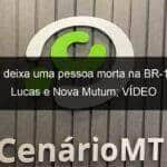 acidente deixa uma pessoa morta na br 163 entre lucas e nova mutum video 1143077