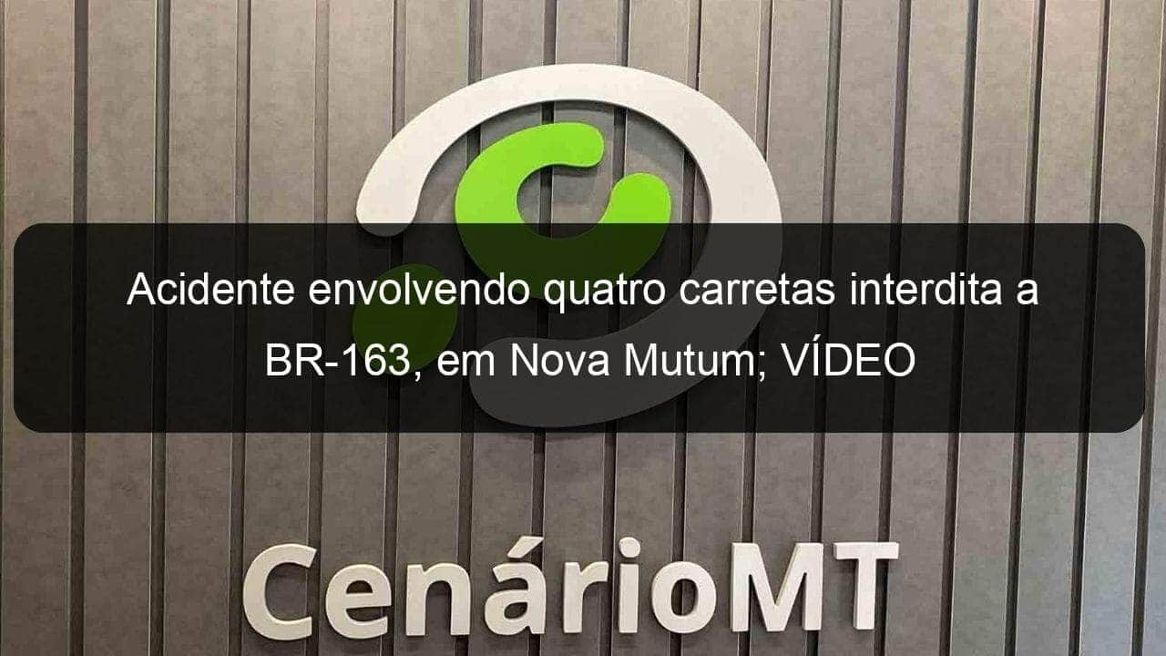 acidente envolvendo quatro carretas interdita a br 163 em nova mutum video 1186714