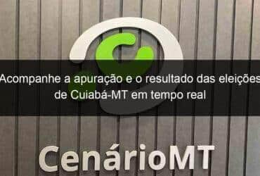 acompanhe a apuracao e o resultado das eleicoes de cuiaba mt em tempo real 989949