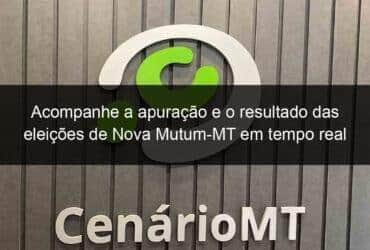 acompanhe a apuracao e o resultado das eleicoes de nova mutum mt em tempo real 989945