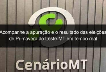 acompanhe a apuracao e o resultado das eleicoes de primavera do leste mt em tempo real 989955