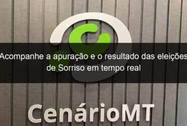 acompanhe a apuracao e o resultado das eleicoes de sorriso em tempo real 989967