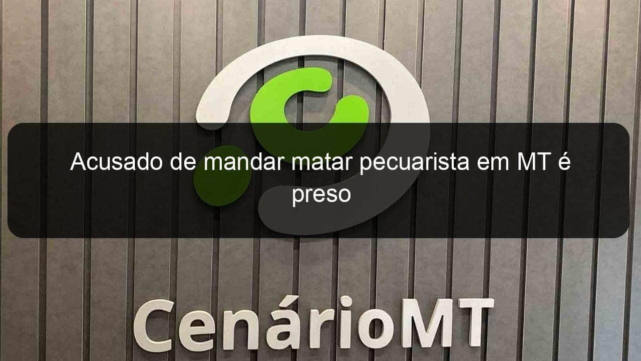 acusado de mandar matar pecuarista em mt e preso 835212