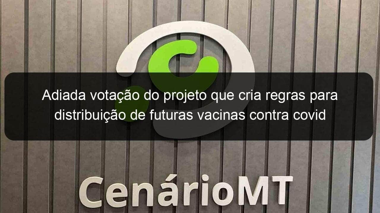 adiada votacao do projeto que cria regras para distribuicao de futuras vacinas contra covid 974111