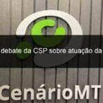 adiado debate da csp sobre atuacao da justica penal 1395124