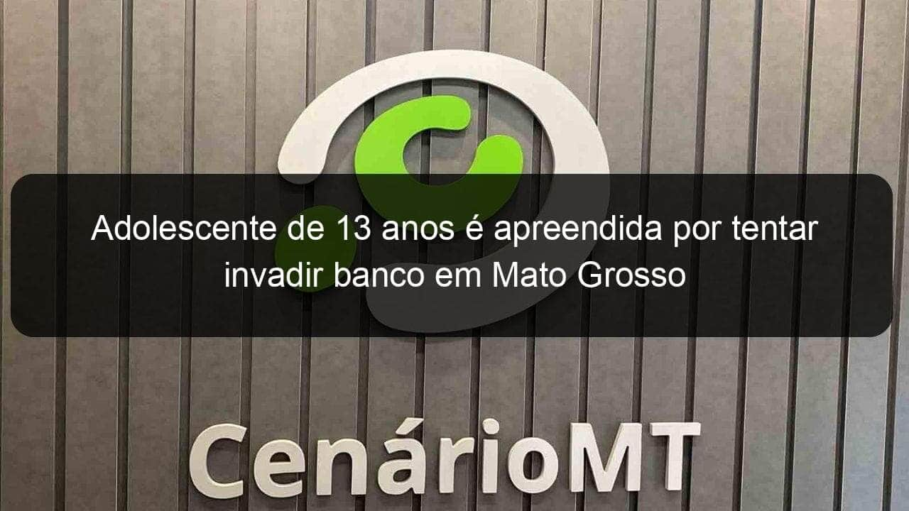 adolescente de 13 anos e apreendida por tentar invadir banco em mato grosso 1073587