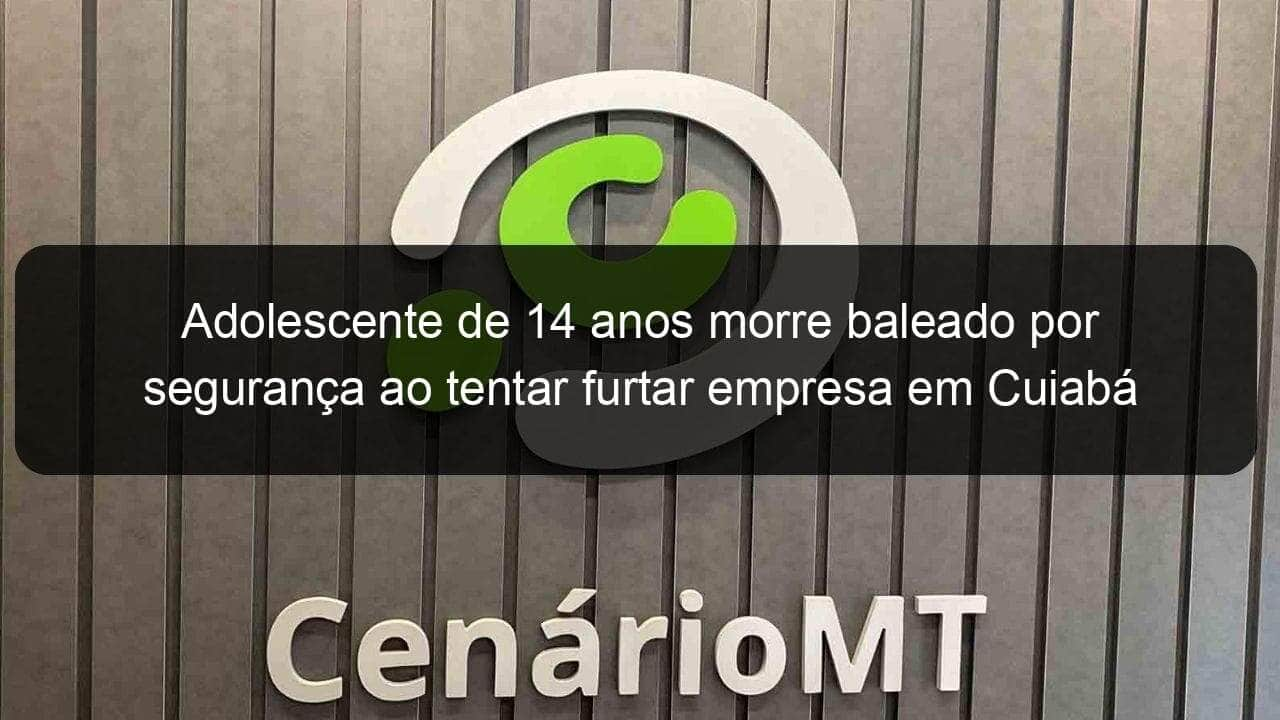 adolescente de 14 anos morre baleado por seguranca ao tentar furtar empresa em cuiaba 804844