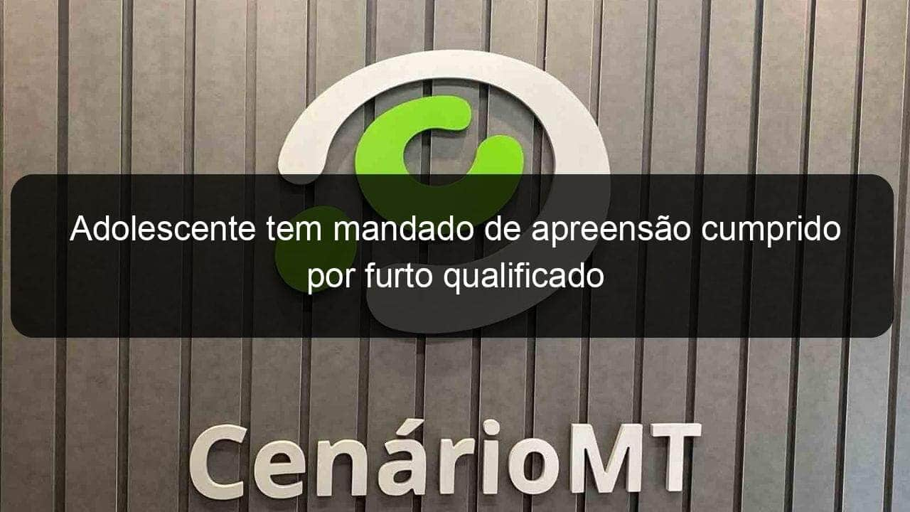 adolescente tem mandado de apreensao cumprido por furto qualificado 945137