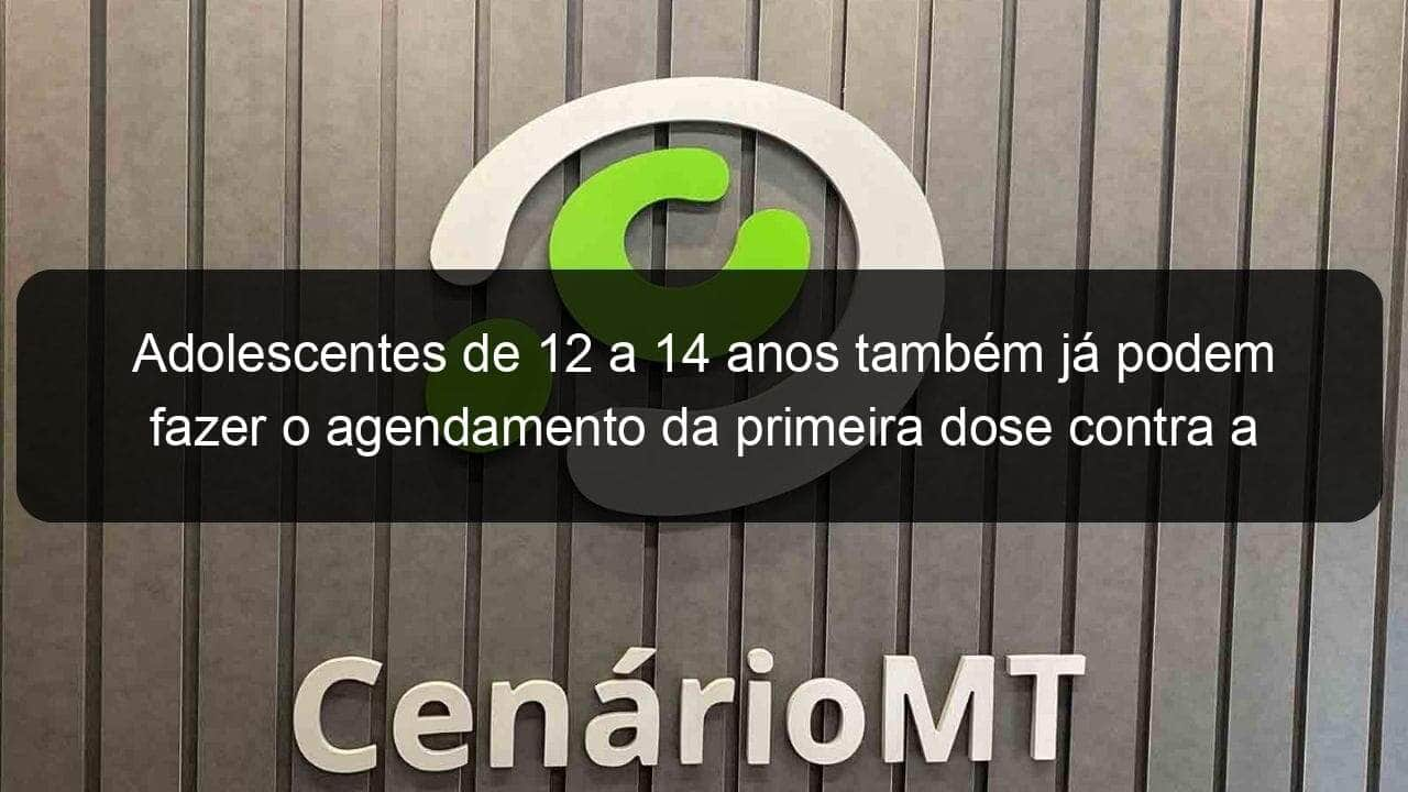 adolescentes de 12 a 14 anos tambem ja podem fazer o agendamento da primeira dose contra a covid 19 1086165