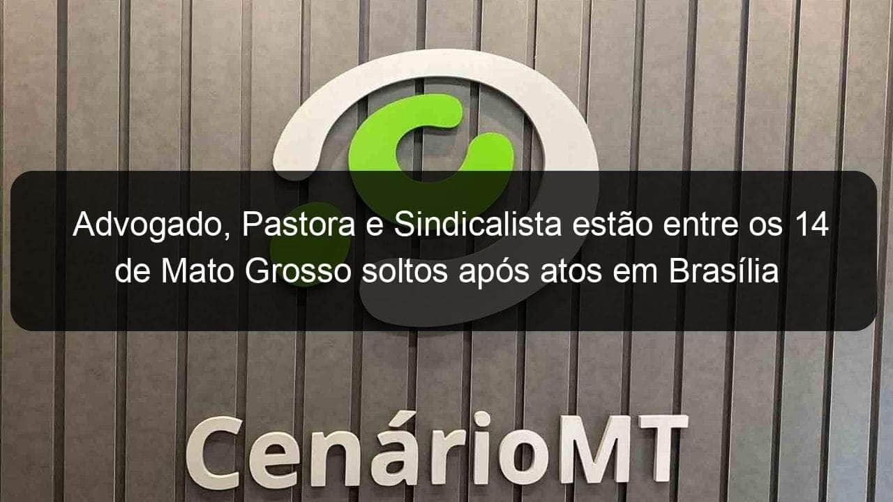 advogado pastora e sindicalista estao entre os 14 de mato grosso soltos apos atos em brasilia 1339709