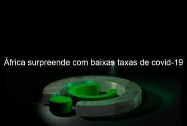 africa surpreende com baixas taxas de covid 19 969979