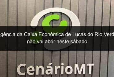 agencia da caixa economica de lucas do rio verde nao vai abrir neste sabado 912924