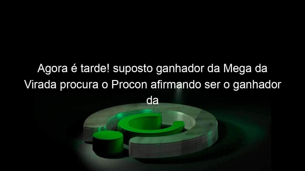 agora e tarde suposto ganhador da mega da virada procura o procon afirmando ser o ganhador da aposta 1035087