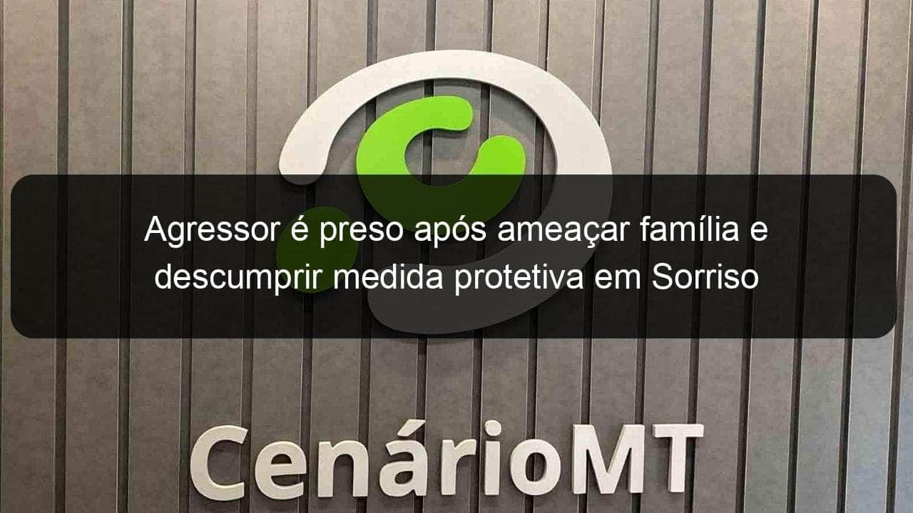 agressor e preso apos ameacar familia e descumprir medida protetiva em sorriso 1136807