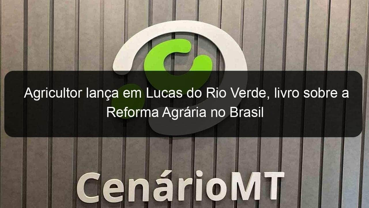 agricultor lanca em lucas do rio verde livro sobre a reforma agraria no brasil 886820