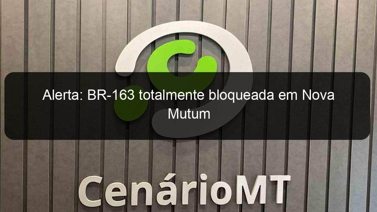 alerta br 163 totalmente bloqueada em nova mutum 888294