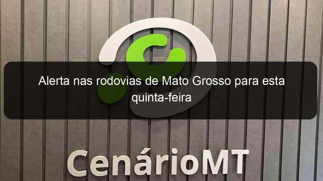 alerta nas rodovias de mato grosso para esta quinta feira 829128