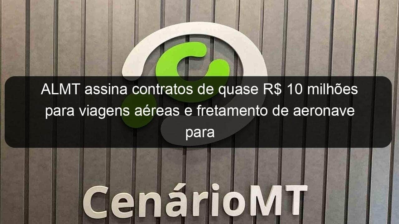 almt assina contratos de quase r 10 milhoes para viagens aereas e fretamento de aeronave para deputados 830772