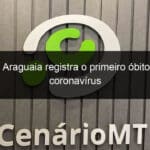 alto araguaia registra o primeiro obito por coronavirus 916996