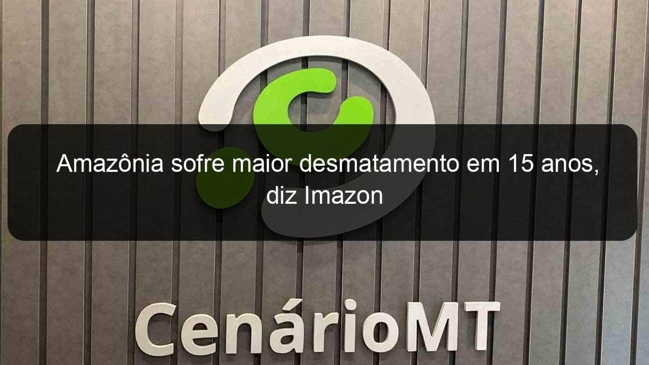 amazonia sofre maior desmatamento em 15 anos diz imazon 1177062