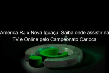 america rj x nova iguacu saiba onde assistir na tv e online pelo campeonato carioca 931366