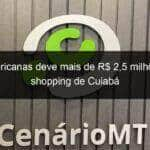 americanas deve mais de r 25 milhoes a shopping de cuiaba 1319620