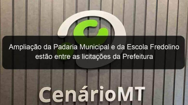 ampliacao da padaria municipal e da escola fredolino estao entre as licitacoes da prefeitura de lucas do rio verde 831541