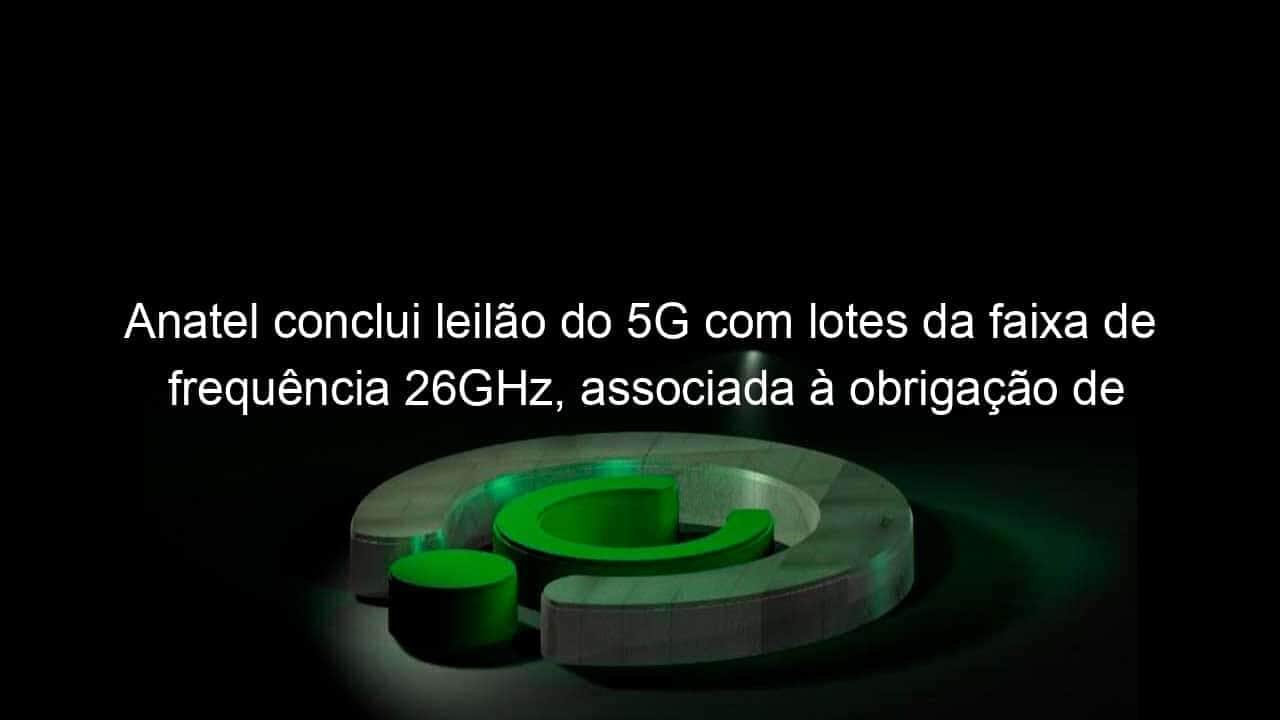 anatel conclui leilao do 5g com lotes da faixa de frequencia 26ghz associada a obrigacao de levar internet as escolas 1085048