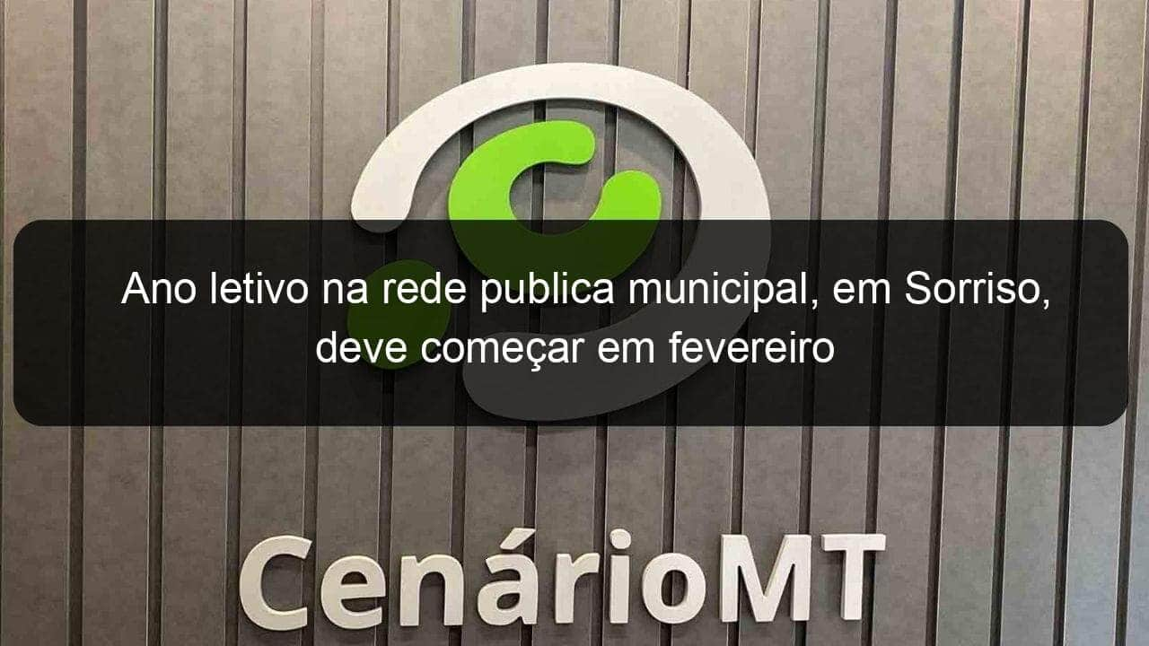 ano letivo na rede publica municipal em sorriso deve comecar em fevereiro 993273