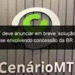 antt deve anunciar em breve solucao final para impasse envolvendo concessao da br 163 em mt 1077435