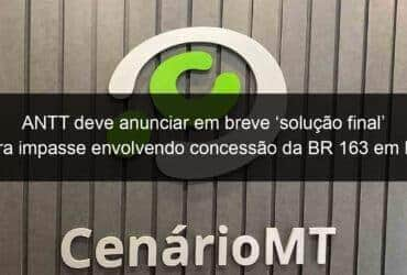 antt deve anunciar em breve solucao final para impasse envolvendo concessao da br 163 em mt 1077435