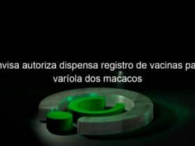 anvisa autoriza dispensa registro de vacinas para variola dos macacos 1176438