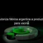 anvisa autoriza fabrica argentina a produzir insumo para vacina 1086706