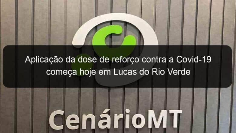 aplicacao da dose de reforco contra a covid 19 comeca hoje em lucas do rio verde 1075285