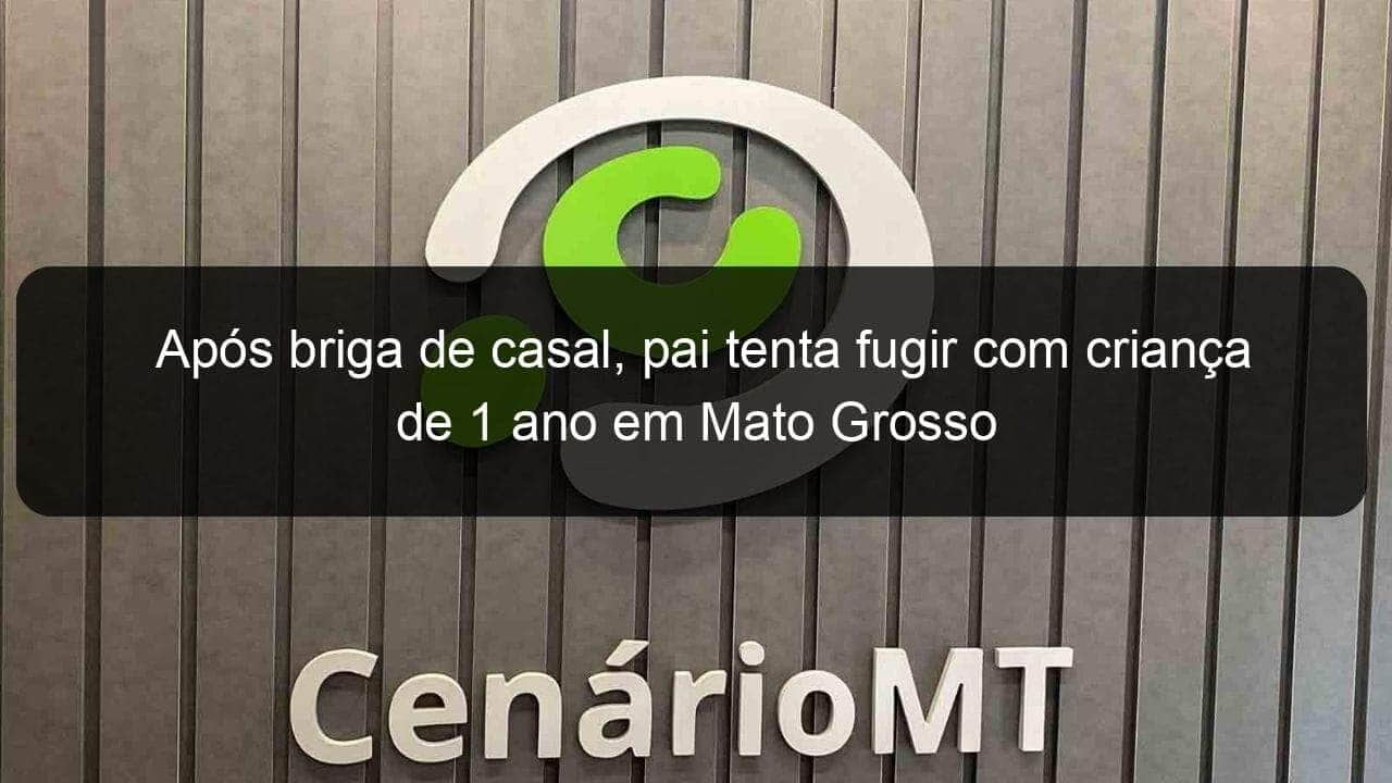 apos briga de casal pai tenta fugir com crianca de 1 ano em mato grosso 841796