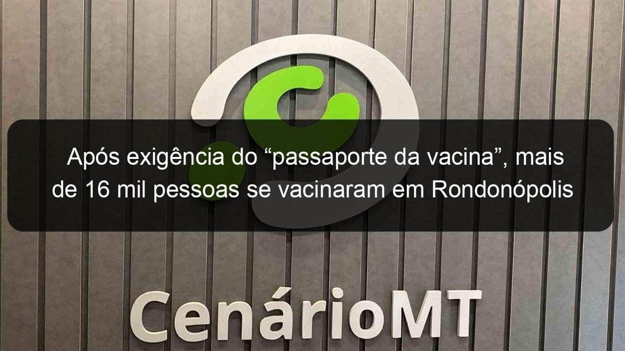 apos exigencia do passaporte da vacina mais de 16 mil pessoas se vacinaram em rondonopolis 1071108