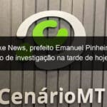 apos fake news prefeito emanuel pinheiro registra pedido de investigacao na tarde de hoje 25 1026702
