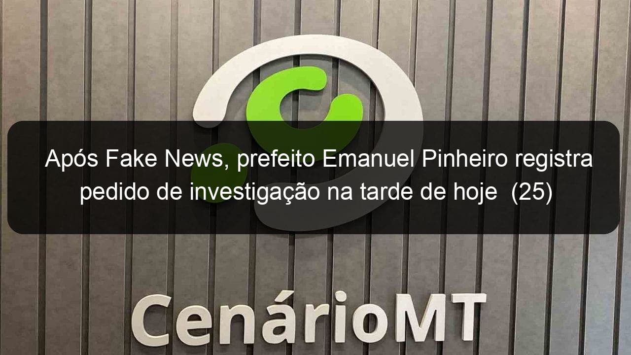 apos fake news prefeito emanuel pinheiro registra pedido de investigacao na tarde de hoje 25 1026702